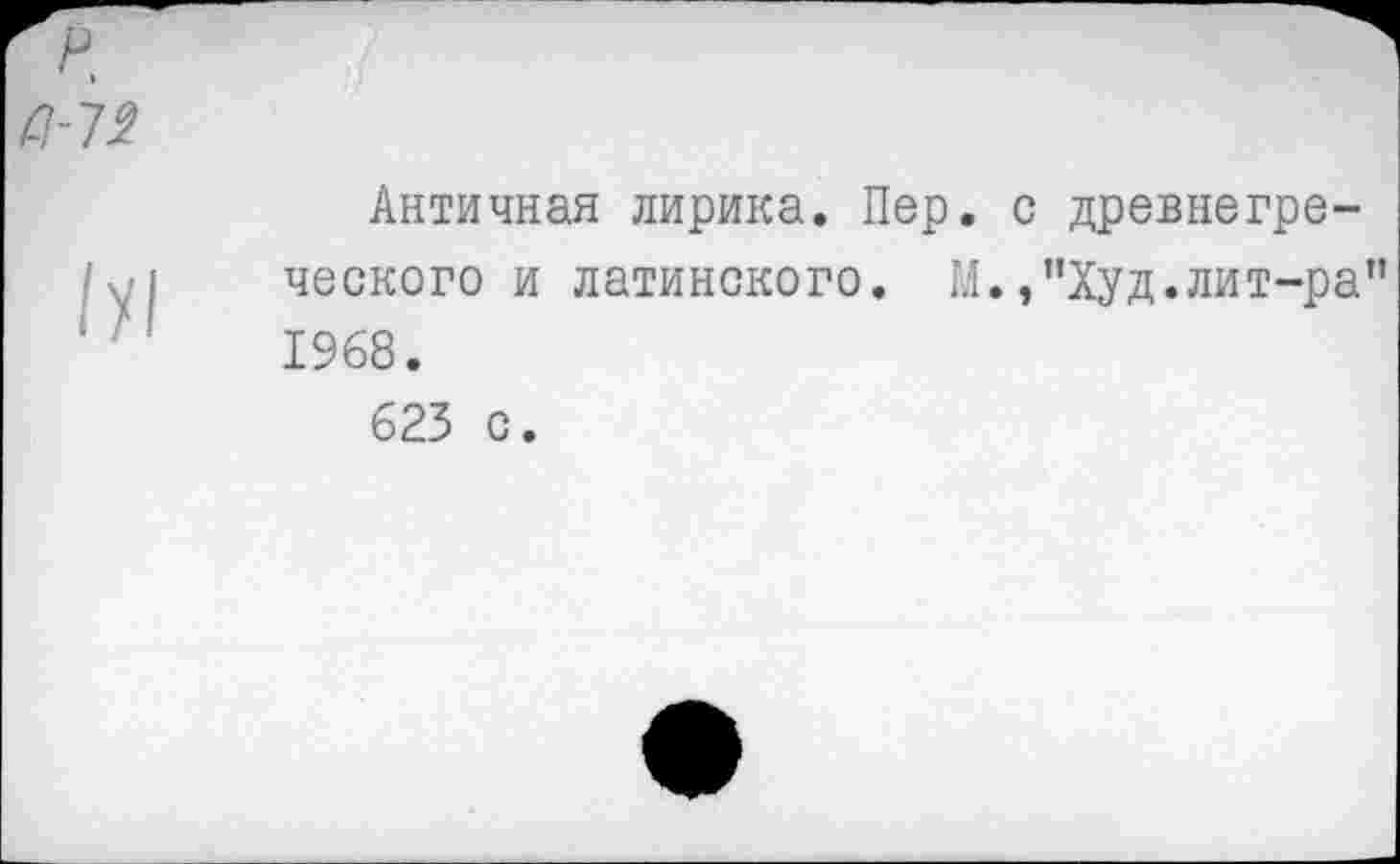 ﻿77-7^
/У1
Античная лирика. Пер. с древнегреческого и латинского. М.,"Худ.лит-ра" 1968.
623 с.